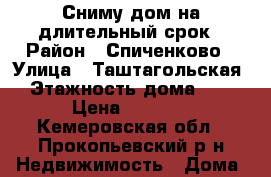 Сниму дом на длительный срок › Район ­ Спиченково › Улица ­ Таштагольская › Этажность дома ­ 1 › Цена ­ 5 000 - Кемеровская обл., Прокопьевский р-н Недвижимость » Дома, коттеджи, дачи аренда   